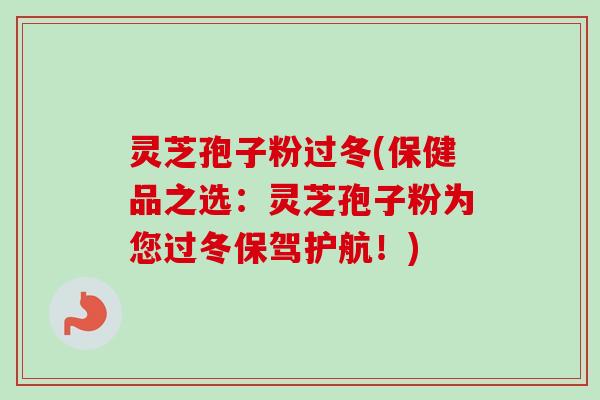 灵芝孢子粉过冬(保健品之选：灵芝孢子粉为您过冬保驾护航！)-第1张图片-卓越灵芝孢子粉