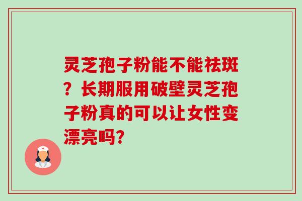 灵芝孢子粉能不能祛斑?长期服用破壁灵芝孢子粉真的可以让女性变漂亮吗?-第1张图片-卓越灵芝孢子粉 灵芝孢子粉能不能祛斑?长期服用破壁灵芝孢子粉真的可以让女性变漂亮吗?-第1张图片-卓越灵芝孢子粉