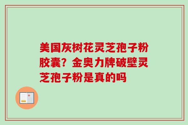 美国灰树花灵芝孢子粉胶囊？金奥力牌破壁灵芝孢子粉是真的吗-第1张图片-卓越灵芝孢子粉