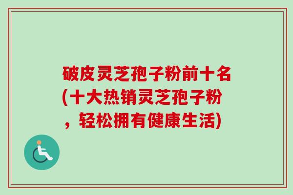 破皮灵芝孢子粉前十名(十大热销灵芝孢子粉，轻松拥有健康生活)-第1张图片-卓越灵芝孢子粉