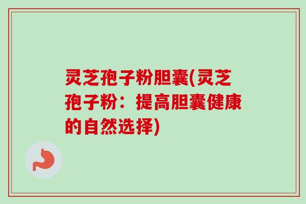灵芝孢子粉胆囊(灵芝孢子粉:提高胆囊健康的自然选择)-第1张图片-卓越灵芝孢子粉 灵芝孢子粉胆囊(灵芝孢子粉:提高胆囊健康的自然选择)-第1张图片-卓越灵芝孢子粉