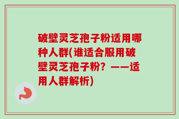破壁灵芝孢子粉适用哪种人群(谁适合服用破壁灵芝孢子粉?——适用人群解析)-第1张图片-卓越灵芝孢子粉 破壁灵芝孢子粉适用哪种人群(谁适合服用破壁灵芝孢子粉?——适用人群解析)-第1张图片-卓越灵芝孢子粉