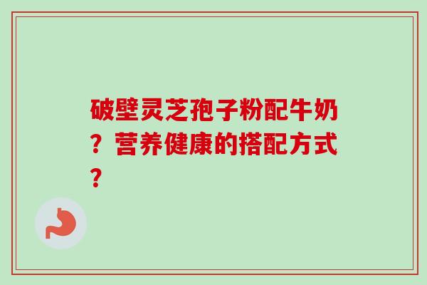破壁灵芝孢子粉配牛奶?营养健康的搭配方式?-第1张图片-卓越灵芝孢子粉 破壁灵芝孢子粉配牛奶?营养健康的搭配方式?-第1张图片-卓越灵芝孢子粉