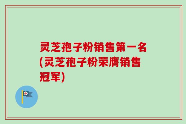 灵芝孢子粉销售第一名(灵芝孢子粉荣膺销售冠军)-第1张图片-卓越灵芝孢子粉 灵芝孢子粉销售第一名(灵芝孢子粉荣膺销售冠军)-第1张图片-卓越灵芝孢子粉