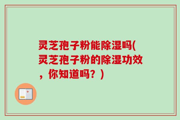 灵芝孢子粉能除湿吗(灵芝孢子粉的除湿功效，你知道吗？)-第1张图片-卓越灵芝孢子粉