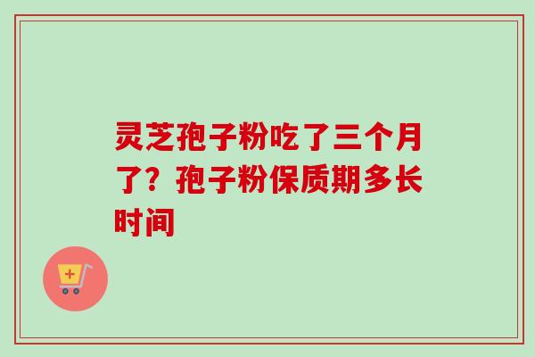 灵芝孢子粉吃了三个月了?孢子粉保质期多长时间-第1张图片-卓越灵芝孢子粉 灵芝孢子粉吃了三个月了?孢子粉保质期多长时间-第1张图片-卓越灵芝孢子粉