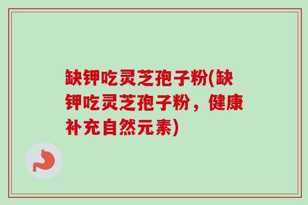 缺钾吃灵芝孢子粉(缺钾吃灵芝孢子粉，健康补充自然元素)-第1张图片-卓越灵芝孢子粉