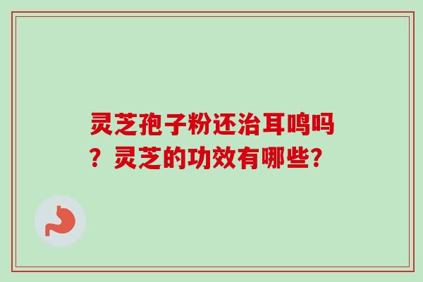 灵芝孢子粉还治耳鸣吗？灵芝的功效有哪些？-第1张图片-卓越灵芝孢子粉