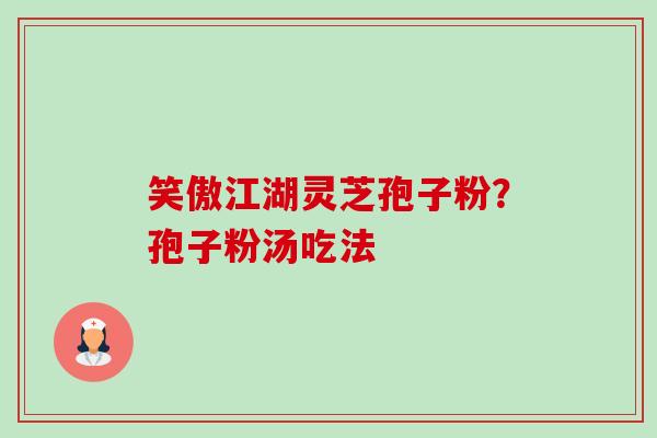 笑傲江湖灵芝孢子粉？孢子粉汤吃法-第1张图片-卓越灵芝孢子粉