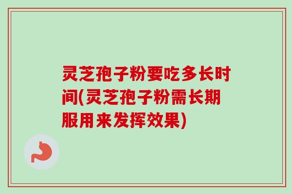 灵芝孢子粉要吃多长时间(灵芝孢子粉需长期服用来发挥效果)-第1张图片-卓越灵芝孢子粉 灵芝孢子粉要吃多长时间(灵芝孢子粉需长期服用来发挥效果)-第1张图片-卓越灵芝孢子粉