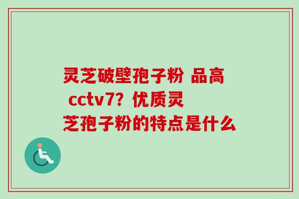 灵芝破壁孢子粉 品高 cctv7?优质灵芝孢子粉的特点是什么-第1张图片-卓越灵芝孢子粉 灵芝破壁孢子粉 品高 cctv7?优质灵芝孢子粉的特点是什么-第1张图片-卓越灵芝孢子粉