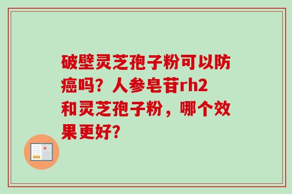 破壁灵芝孢子粉可以防癌吗？人参皂苷rh2和灵芝孢子粉，哪个效果更好？-第1张图片-卓越灵芝孢子粉