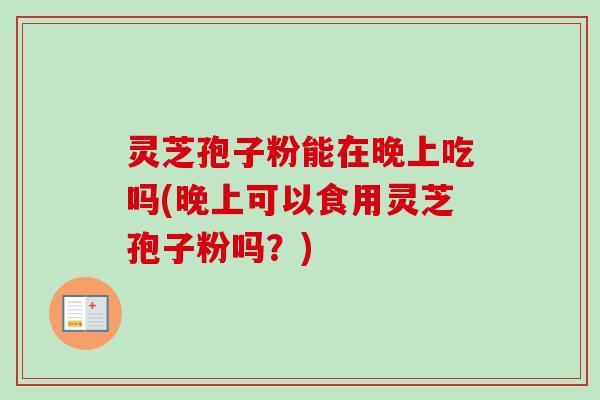 灵芝孢子粉能在晚上吃吗(晚上可以食用灵芝孢子粉吗?)-第1张图片-卓越灵芝孢子粉 灵芝孢子粉能在晚上吃吗(晚上可以食用灵芝孢子粉吗?)-第1张图片-卓越灵芝孢子粉
