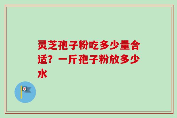 灵芝孢子粉吃多少量合适？一斤孢子粉放多少水-第1张图片-卓越灵芝孢子粉