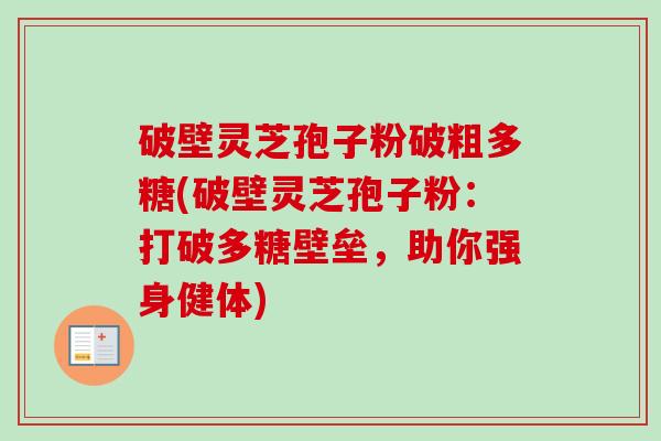 破壁灵芝孢子粉破粗多糖(破壁灵芝孢子粉:打破多糖壁垒,助你强身健体)-第1张图片-卓越灵芝孢子粉 破壁灵芝孢子粉破粗多糖(破壁灵芝孢子粉:打破多糖壁垒,助你强身健体)-第1张图片-卓越灵芝孢子粉