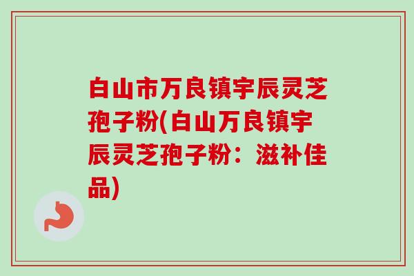 白山市万良镇宇辰灵芝孢子粉(白山万良镇宇辰灵芝孢子粉：滋补佳品)-第1张图片-卓越灵芝孢子粉