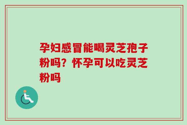 孕妇感冒能喝灵芝孢子粉吗?怀孕可以吃灵芝粉吗-第1张图片-卓越灵芝孢子粉 孕妇感冒能喝灵芝孢子粉吗?怀孕可以吃灵芝粉吗-第1张图片-卓越灵芝孢子粉