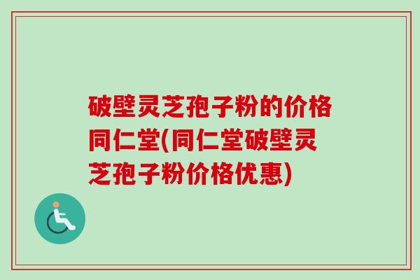 破壁灵芝孢子粉的价格同仁堂(同仁堂破壁灵芝孢子粉价格优惠)-第1张图片-卓越灵芝孢子粉