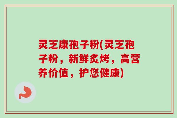 灵芝康孢子粉(灵芝孢子粉，新鲜炙烤，高营养价值，护您健康)-第1张图片-卓越灵芝孢子粉