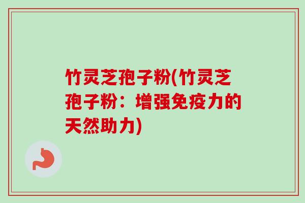 竹灵芝孢子粉(竹灵芝孢子粉:增强免疫力的天然助力)-第1张图片-卓越灵芝孢子粉 竹灵芝孢子粉(竹灵芝孢子粉:增强免疫力的天然助力)-第1张图片-卓越灵芝孢子粉