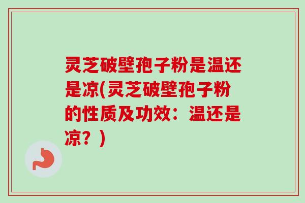 灵芝破壁孢子粉是温还是凉(灵芝破壁孢子粉的性质及功效:温还是凉?)-第1张图片-卓越灵芝孢子粉 灵芝破壁孢子粉是温还是凉(灵芝破壁孢子粉的性质及功效:温还是凉?)-第1张图片-卓越灵芝孢子粉