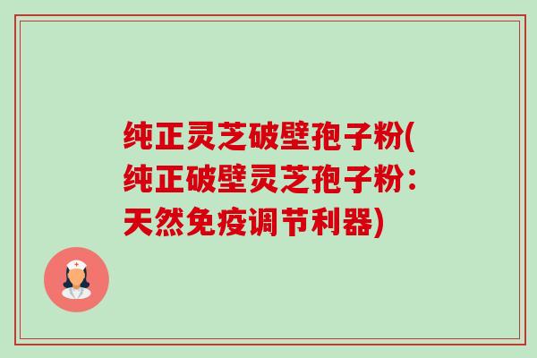 纯正灵芝破壁孢子粉(纯正破壁灵芝孢子粉:天然免疫调节利器)-第1张图片-卓越灵芝孢子粉 纯正灵芝破壁孢子粉(纯正破壁灵芝孢子粉:天然免疫调节利器)-第1张图片-卓越灵芝孢子粉