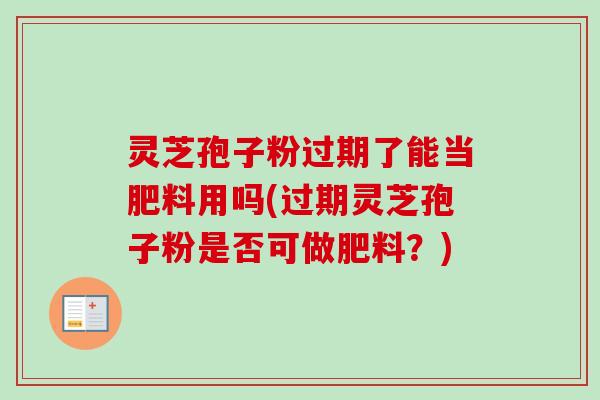 灵芝孢子粉过期了能当肥料用吗(过期灵芝孢子粉是否可做肥料?)-第1张图片-卓越灵芝孢子粉 灵芝孢子粉过期了能当肥料用吗(过期灵芝孢子粉是否可做肥料?)-第1张图片-卓越灵芝孢子粉