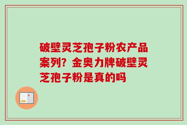 破壁灵芝孢子粉农产品案列？金奥力牌破壁灵芝孢子粉是真的吗-第1张图片-卓越灵芝孢子粉