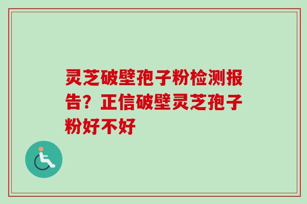 灵芝破壁孢子粉检测报告?正信破壁灵芝孢子粉好不好-第1张图片-卓越灵芝孢子粉 灵芝破壁孢子粉检测报告?正信破壁灵芝孢子粉好不好-第1张图片-卓越灵芝孢子粉