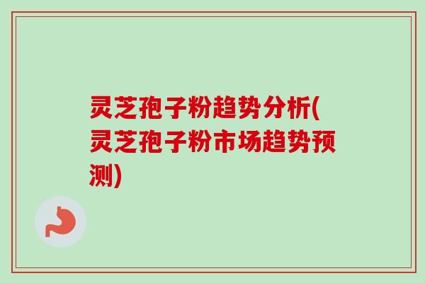 灵芝孢子粉趋势分析(灵芝孢子粉市场趋势预测)-第1张图片-卓越灵芝孢子粉