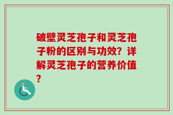 破壁灵芝孢子和灵芝孢子粉的区别与功效?详解灵芝孢子的营养价值?-第1张图片-卓越灵芝孢子粉 破壁灵芝孢子和灵芝孢子粉的区别与功效?详解灵芝孢子的营养价值?-第1张图片-卓越灵芝孢子粉