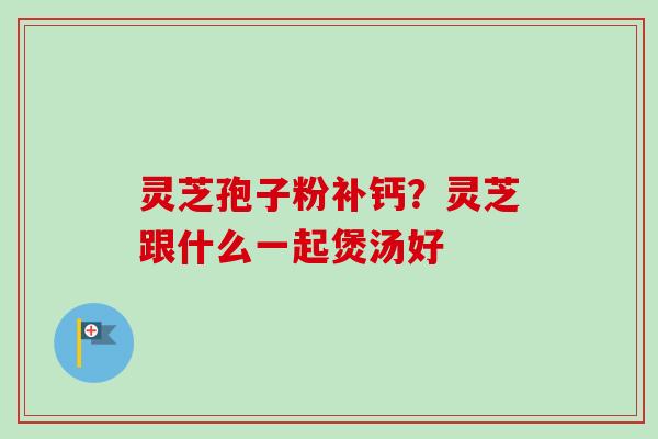 灵芝孢子粉补钙?灵芝跟什么一起煲汤好-第1张图片-卓越灵芝孢子粉 灵芝孢子粉补钙?灵芝跟什么一起煲汤好-第1张图片-卓越灵芝孢子粉