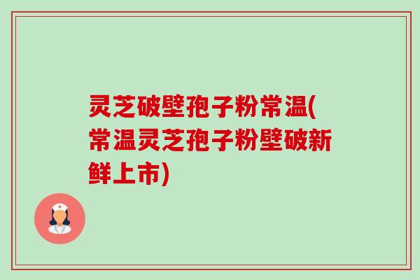 灵芝破壁孢子粉常温(常温灵芝孢子粉壁破新鲜上市)-第1张图片-卓越灵芝孢子粉