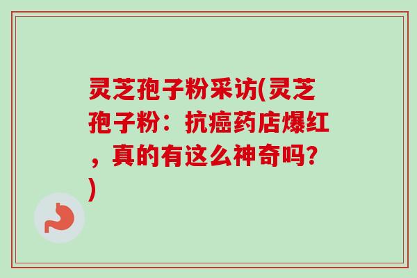 灵芝孢子粉采访(灵芝孢子粉:抗癌药店爆红,真的有这么神奇吗?)-第1张图片-卓越灵芝孢子粉 灵芝孢子粉采访(灵芝孢子粉:抗癌药店爆红,真的有这么神奇吗?)-第1张图片-卓越灵芝孢子粉