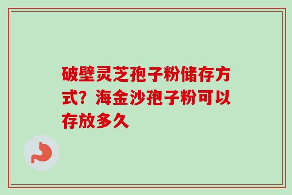 破壁灵芝孢子粉储存方式?海金沙孢子粉可以存放多久-第1张图片-卓越灵芝孢子粉 破壁灵芝孢子粉储存方式?海金沙孢子粉可以存放多久-第1张图片-卓越灵芝孢子粉
