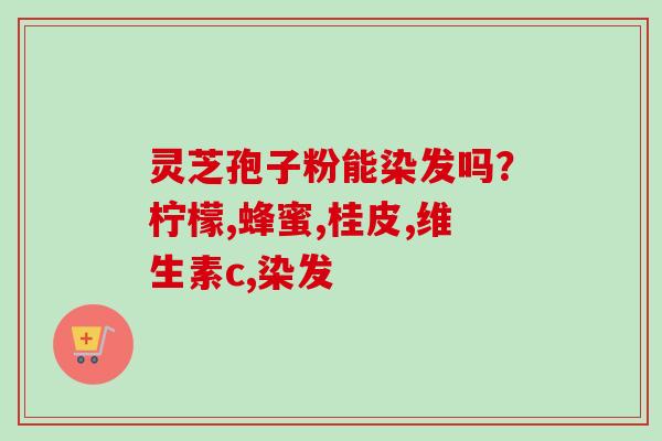 灵芝孢子粉能染发吗？柠檬,蜂蜜,桂皮,维生素c,染发-第1张图片-卓越灵芝孢子粉