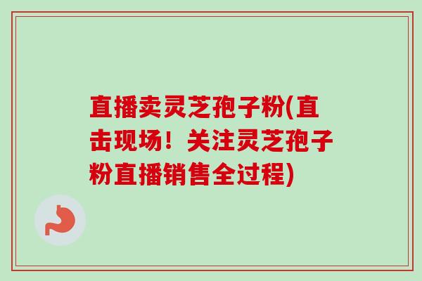 直播卖灵芝孢子粉(直击现场!关注灵芝孢子粉直播销售全过程)-第1张图片-卓越灵芝孢子粉 直播卖灵芝孢子粉(直击现场!关注灵芝孢子粉直播销售全过程)-第1张图片-卓越灵芝孢子粉