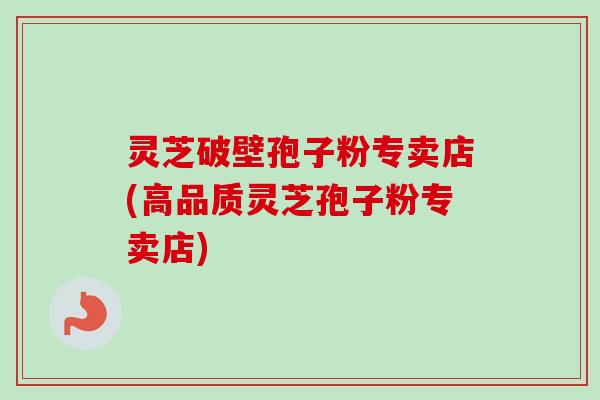 灵芝破壁孢子粉专卖店(高品质灵芝孢子粉专卖店)-第1张图片-卓越灵芝孢子粉 灵芝破壁孢子粉专卖店(高品质灵芝孢子粉专卖店)-第1张图片-卓越灵芝孢子粉