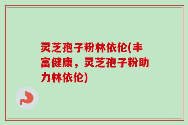 灵芝孢子粉林依伦(丰富健康,灵芝孢子粉助力林依伦)-第1张图片-卓越灵芝孢子粉 灵芝孢子粉林依伦(丰富健康,灵芝孢子粉助力林依伦)-第1张图片-卓越灵芝孢子粉