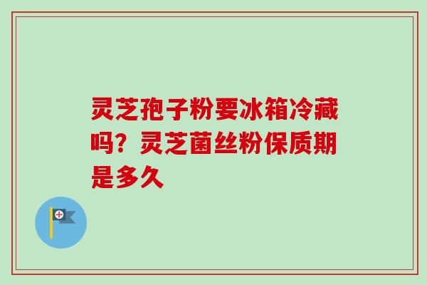灵芝孢子粉要冰箱冷藏吗?灵芝菌丝粉保质期是多久-第1张图片-卓越灵芝孢子粉 灵芝孢子粉要冰箱冷藏吗?灵芝菌丝粉保质期是多久-第1张图片-卓越灵芝孢子粉