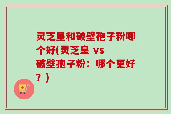 灵芝皇和破壁孢子粉哪个好(灵芝皇 vs 破壁孢子粉:哪个更好?)-第1张图片-卓越灵芝孢子粉 灵芝皇和破壁孢子粉哪个好(灵芝皇 vs 破壁孢子粉:哪个更好?)-第1张图片-卓越灵芝孢子粉