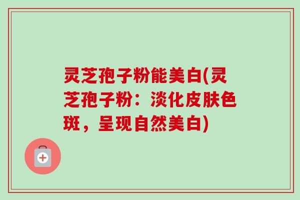 灵芝孢子粉能美白(灵芝孢子粉:淡化皮肤色斑,呈现自然美白)-第1张图片-卓越灵芝孢子粉 灵芝孢子粉能美白(灵芝孢子粉:淡化皮肤色斑,呈现自然美白)-第1张图片-卓越灵芝孢子粉