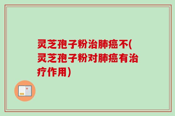 灵芝孢子粉治肺癌不(灵芝孢子粉对肺癌有治疗作用)-第1张图片-卓越灵芝孢子粉 灵芝孢子粉治肺癌不(灵芝孢子粉对肺癌有治疗作用)-第1张图片-卓越灵芝孢子粉