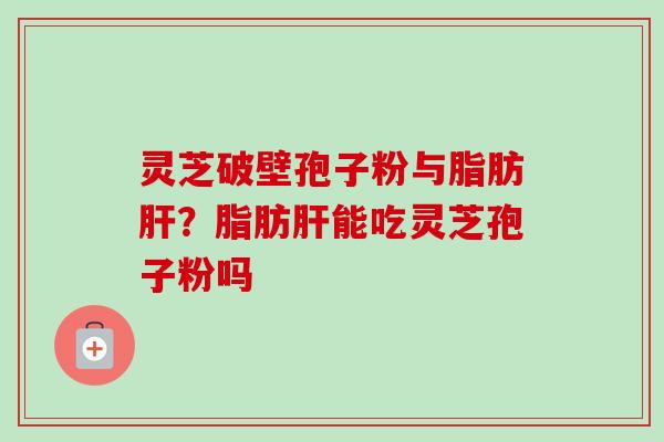灵芝破壁孢子粉与脂肪肝？脂肪肝能吃灵芝孢子粉吗-第1张图片-卓越灵芝孢子粉