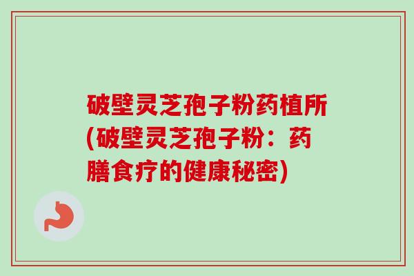 破壁灵芝孢子粉药植所(破壁灵芝孢子粉:药膳食疗的健康秘密)-第1张图片-卓越灵芝孢子粉 破壁灵芝孢子粉药植所(破壁灵芝孢子粉:药膳食疗的健康秘密)-第1张图片-卓越灵芝孢子粉