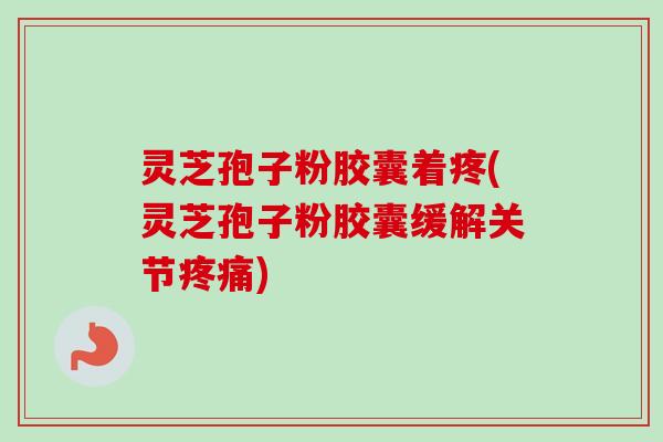 灵芝孢子粉胶囊着疼(灵芝孢子粉胶囊缓解关节疼痛)-第1张图片-卓越灵芝孢子粉