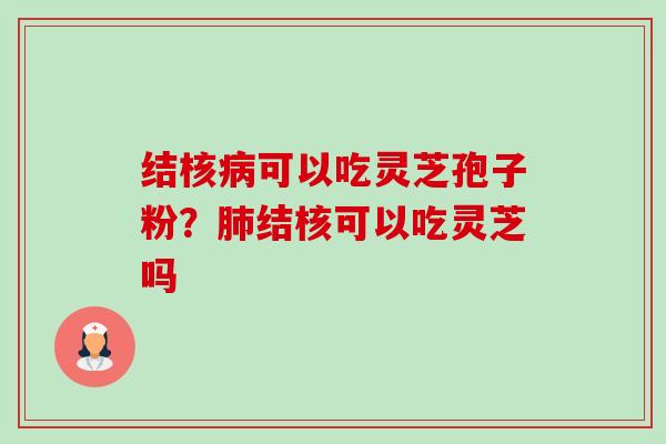 结核病可以吃灵芝孢子粉?肺结核可以吃灵芝吗-第1张图片-卓越灵芝孢子粉 结核病可以吃灵芝孢子粉?肺结核可以吃灵芝吗-第1张图片-卓越灵芝孢子粉