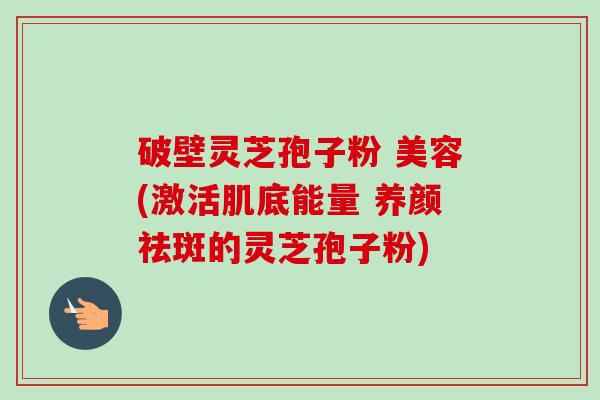 破壁灵芝孢子粉 美容(激活肌底能量 养颜祛斑的灵芝孢子粉)-第1张图片-卓越灵芝孢子粉