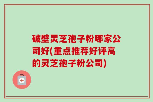 破壁灵芝孢子粉哪家公司好(重点推荐好评高的灵芝孢子粉公司)-第1张图片-卓越灵芝孢子粉 破壁灵芝孢子粉哪家公司好(重点推荐好评高的灵芝孢子粉公司)-第1张图片-卓越灵芝孢子粉