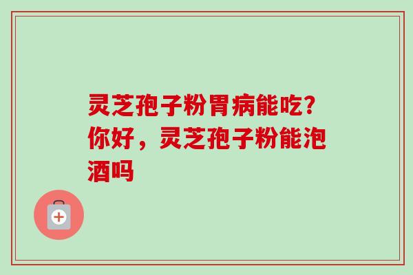 灵芝孢子粉胃病能吃?你好,灵芝孢子粉能泡酒吗-第1张图片-卓越灵芝孢子粉 灵芝孢子粉胃病能吃?你好,灵芝孢子粉能泡酒吗-第1张图片-卓越灵芝孢子粉